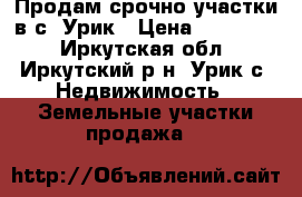 Продам срочно участки в с. Урик › Цена ­ 120 000 - Иркутская обл., Иркутский р-н, Урик с. Недвижимость » Земельные участки продажа   